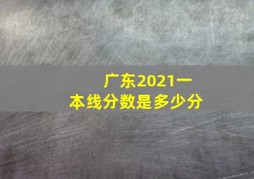 广东2021一本线分数是多少分