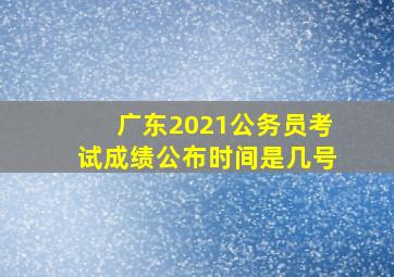 广东2021公务员考试成绩公布时间是几号