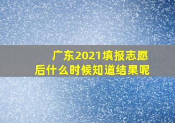 广东2021填报志愿后什么时候知道结果呢