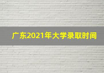 广东2021年大学录取时间