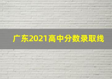 广东2021高中分数录取线