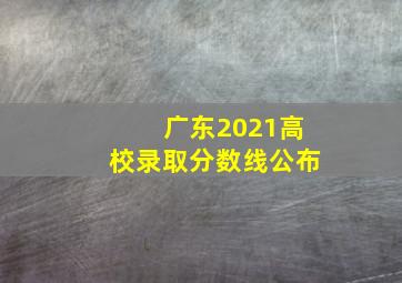 广东2021高校录取分数线公布