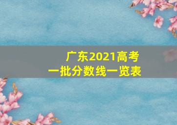 广东2021高考一批分数线一览表