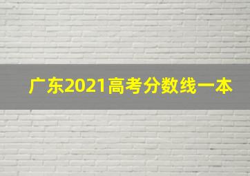 广东2021高考分数线一本