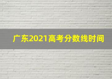 广东2021高考分数线时间