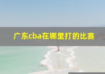 广东cba在哪里打的比赛