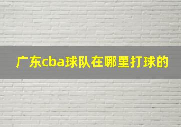 广东cba球队在哪里打球的