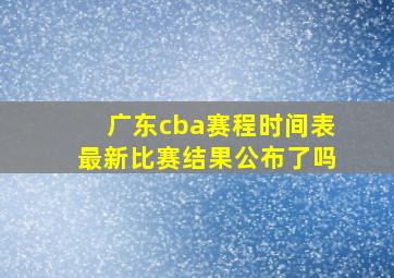 广东cba赛程时间表最新比赛结果公布了吗