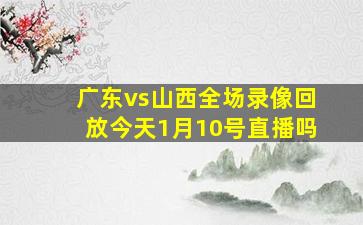 广东vs山西全场录像回放今天1月10号直播吗