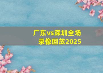 广东vs深圳全场录像回放2025