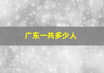 广东一共多少人