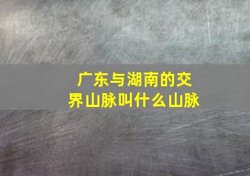 广东与湖南的交界山脉叫什么山脉