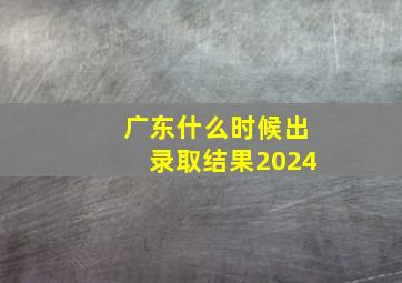 广东什么时候出录取结果2024