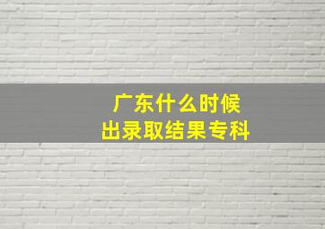 广东什么时候出录取结果专科