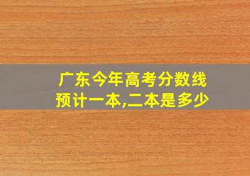 广东今年高考分数线预计一本,二本是多少