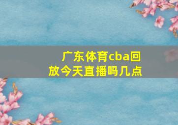 广东体育cba回放今天直播吗几点