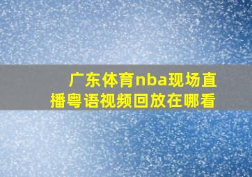 广东体育nba现场直播粤语视频回放在哪看