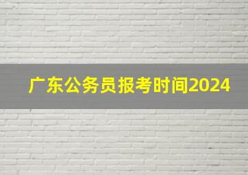 广东公务员报考时间2024