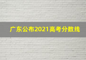 广东公布2021高考分数线