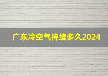 广东冷空气持续多久2024