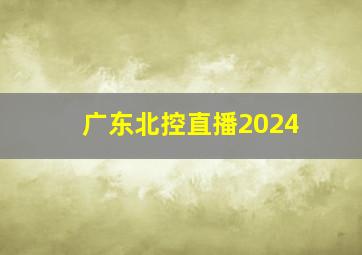 广东北控直播2024