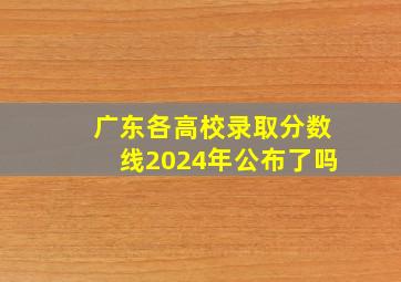 广东各高校录取分数线2024年公布了吗