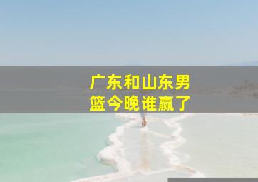 广东和山东男篮今晚谁赢了