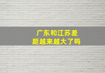 广东和江苏差距越来越大了吗