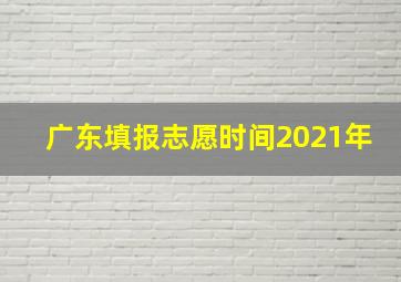 广东填报志愿时间2021年