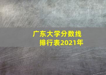 广东大学分数线排行表2021年