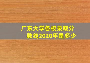 广东大学各校录取分数线2020年是多少