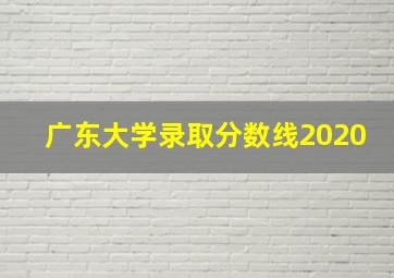 广东大学录取分数线2020