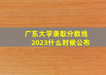 广东大学录取分数线2023什么时候公布