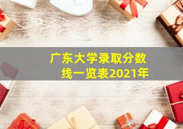 广东大学录取分数线一览表2021年