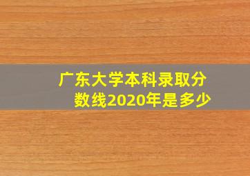 广东大学本科录取分数线2020年是多少