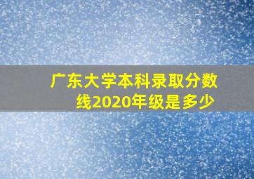 广东大学本科录取分数线2020年级是多少