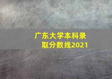 广东大学本科录取分数线2021