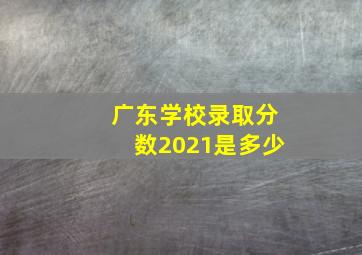 广东学校录取分数2021是多少