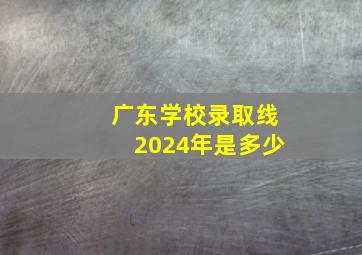 广东学校录取线2024年是多少