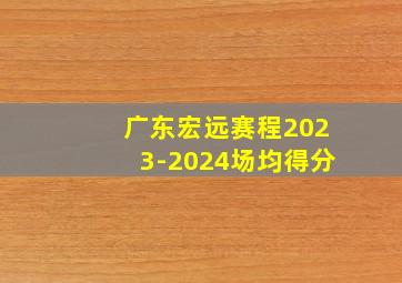 广东宏远赛程2023-2024场均得分