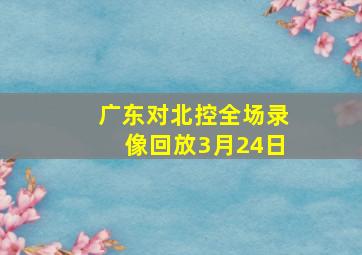 广东对北控全场录像回放3月24日