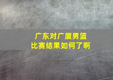 广东对广厦男篮比赛结果如何了啊