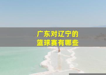 广东对辽宁的篮球赛有哪些