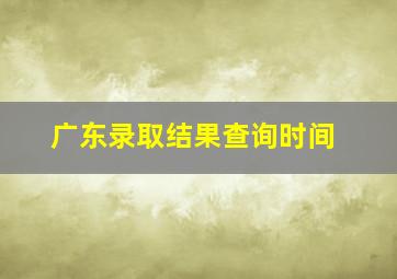 广东录取结果查询时间