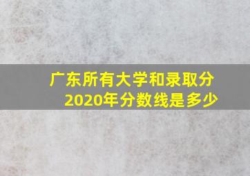 广东所有大学和录取分2020年分数线是多少