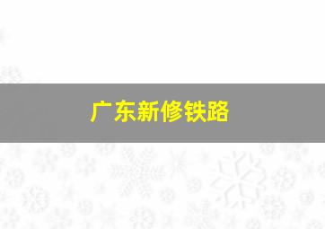 广东新修铁路