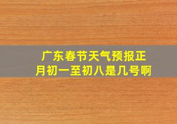 广东春节天气预报正月初一至初八是几号啊