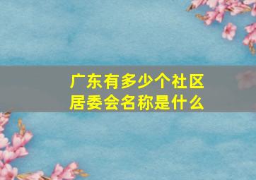 广东有多少个社区居委会名称是什么