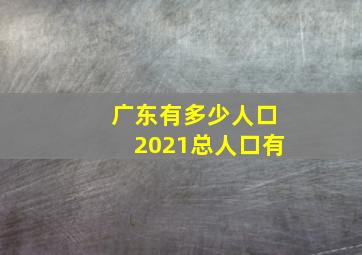 广东有多少人口2021总人口有