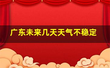 广东未来几天天气不稳定